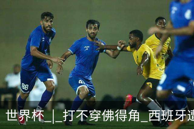 世界杯 | 打不穿佛得角 西班牙遭遇“系统局”?