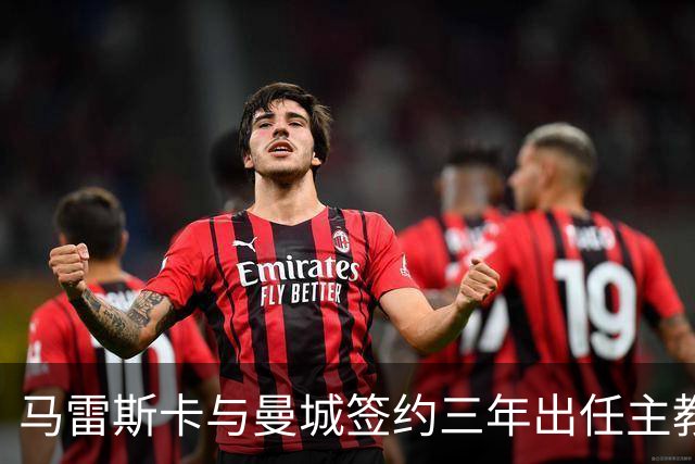 马雷斯卡与曼城签约三年出任主教练，曼城迎来阵容与战术双重变革